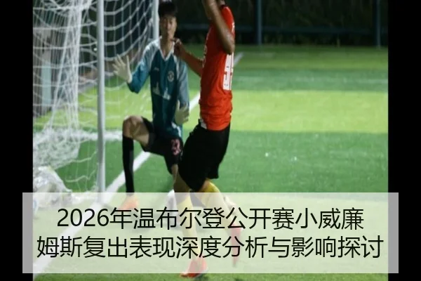 2026年温布尔登公开赛小威廉姆斯复出表现深度分析与影响探讨