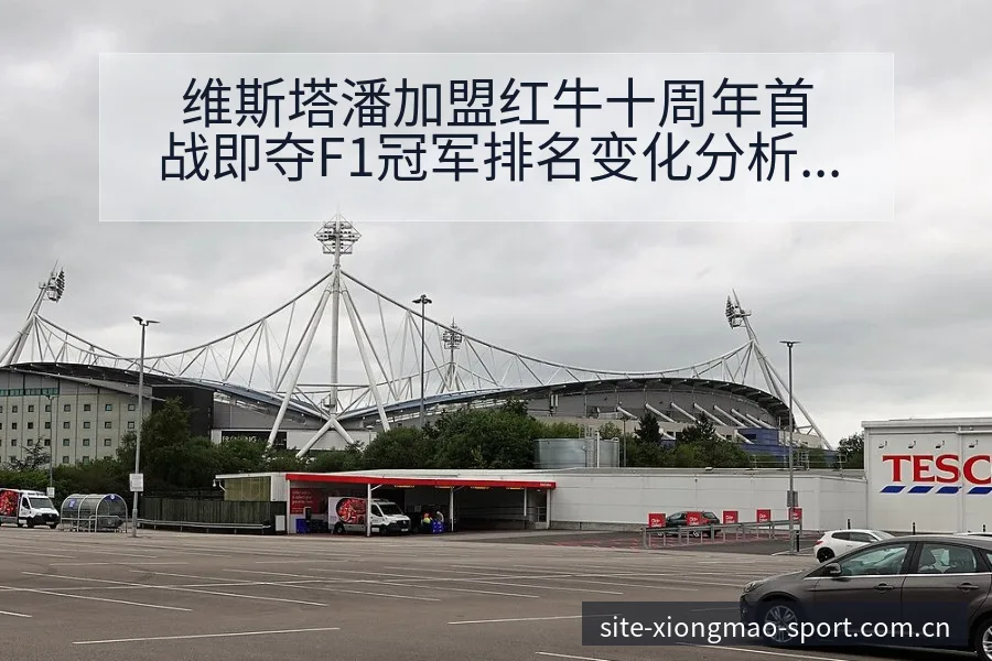 维斯塔潘加盟红牛十周年首战即夺F1冠军排名变化分析 - 熊猫体育官网